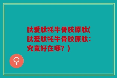 肽爱肽牦牛骨胶原肽(肽爱肽牦牛骨胶原肽：究竟好在哪？)