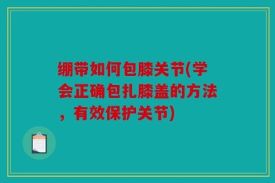 绷带如何包膝关节(学会正确包扎膝盖的方法，有效保护关节)