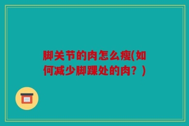 脚关节的肉怎么瘦(如何减少脚踝处的肉？)