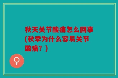 秋天关节酸痛怎么回事(秋季为什么容易关节酸痛？)
