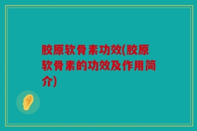胶原软骨素功效(胶原软骨素的功效及作用简介)