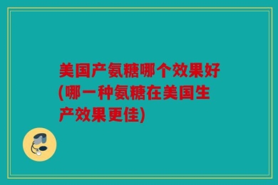 美国产氨糖哪个效果好(哪一种氨糖在美国生产效果更佳)