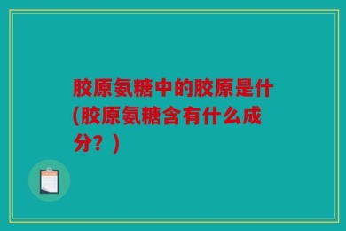 胶原氨糖中的胶原是什(胶原氨糖含有什么成分？)
