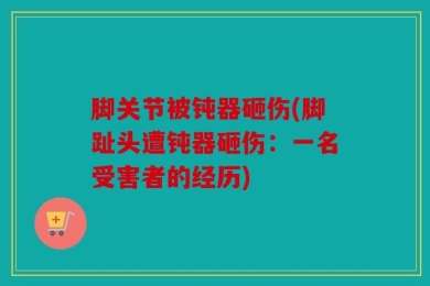 脚关节被钝器砸伤(脚趾头遭钝器砸伤：一名受害者的经历)