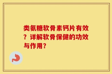 类氨糖软骨素钙片有效？详解软骨保健的功效与作用？