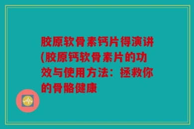 胶原软骨素钙片得演讲(胶原钙软骨素片的功效与使用方法：拯救你的骨骼健康