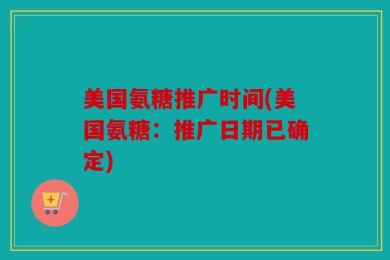 美国氨糖推广时间(美国氨糖：推广日期已确定)
