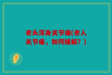 老头浑身关节痛(老人关节痛，如何缓解？)