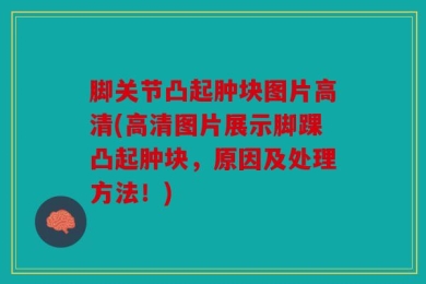 脚关节凸起肿块图片高清(高清图片展示脚踝凸起肿块，原因及处理方法！)