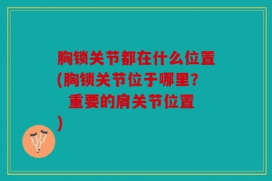胸锁关节都在什么位置(胸锁关节位于哪里？  重要的肩关节位置)