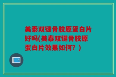 美泰双键骨胶原蛋白片好吗(美泰双键骨胶原蛋白片效果如何？)