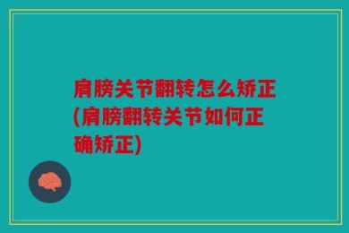 肩膀关节翻转怎么矫正(肩膀翻转关节如何正确矫正)