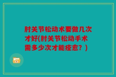 肘关节松动术要做几次才好(肘关节松动手术需多少次才能痊愈？)