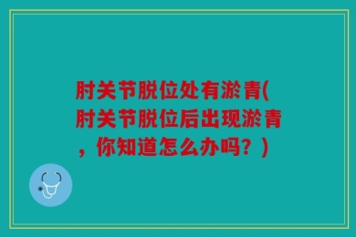 肘关节脱位处有淤青(肘关节脱位后出现淤青，你知道怎么办吗？)