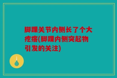 脚踝关节内侧长了个大疙瘩(脚踝内侧突起物引发的关注)