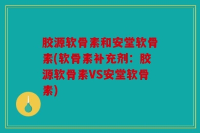 胶源软骨素和安堂软骨素(软骨素补充剂：胶源软骨素VS安堂软骨素)