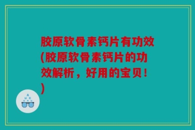 胶原软骨素钙片有功效(胶原软骨素钙片的功效解析，好用的宝贝！)