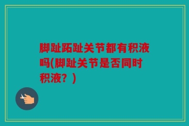 脚趾跖趾关节都有积液吗(脚趾关节是否同时积液？)