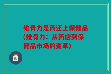维骨力是药还上保健品(维骨力：从药店到保健品市场的变革)