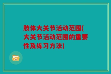 肢体大关节活动范围(大关节活动范围的重要性及练习方法)