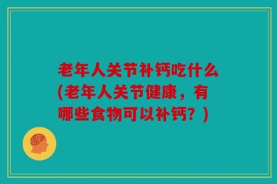 老年人关节补钙吃什么(老年人关节健康，有哪些食物可以补钙？)