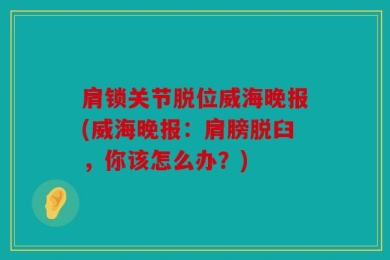 肩锁关节脱位威海晚报(威海晚报：肩膀脱臼，你该怎么办？)