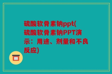 硫酸软骨素钠ppt(硫酸软骨素钠PPT演示：用途、剂量和不良反应)