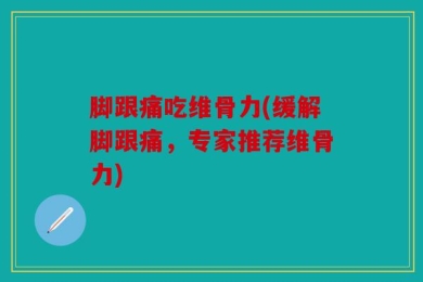 脚跟痛吃维骨力(缓解脚跟痛，专家推荐维骨力)
