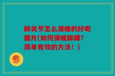 脚关节怎么保暖的好呢图片(如何保暖脚踝？简单有效的方法！)