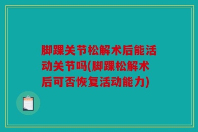 脚踝关节松解术后能活动关节吗(脚踝松解术后可否恢复活动能力)