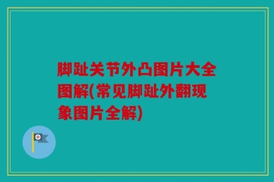 脚趾关节外凸图片大全图解(常见脚趾外翻现象图片全解)