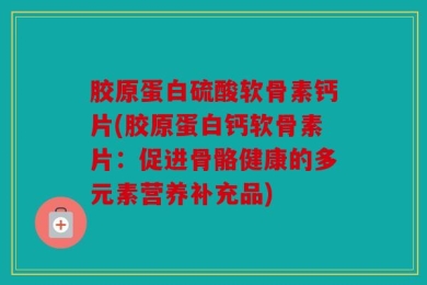 胶原蛋白硫酸软骨素钙片(胶原蛋白钙软骨素片：促进骨骼健康的多元素营养补充品)