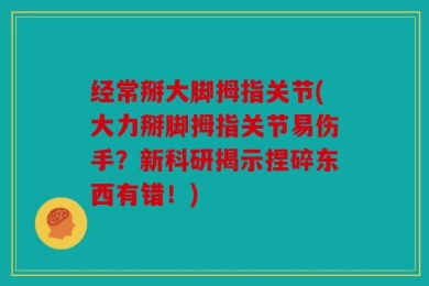 经常掰大脚拇指关节(大力掰脚拇指关节易伤手？新科研揭示捏碎东西有错！)