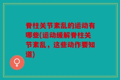 脊柱关节紊乱的运动有哪些(运动缓解脊柱关节紊乱，这些动作要知道)