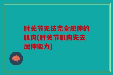 肘关节无法完全屈伸的肌肉(肘关节肌肉失去屈伸能力)