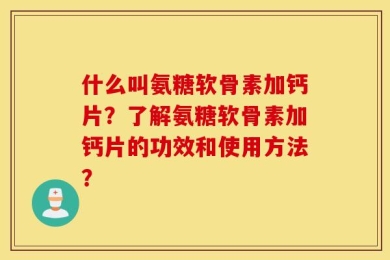 什么叫氨糖软骨素加钙片？了解氨糖软骨素加钙片的功效和使用方法？