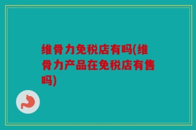 维骨力免税店有吗(维骨力产品在免税店有售吗)