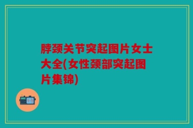脖颈关节突起图片女士大全(女性颈部突起图片集锦)