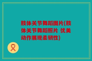 肢体关节舞蹈图片(肢体关节舞蹈照片 优美动作展现柔韧性)