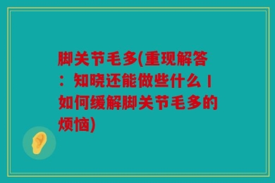 脚关节毛多(重现解答：知晓还能做些什么丨如何缓解脚关节毛多的烦恼)