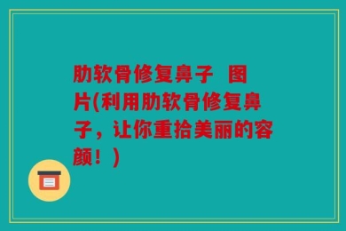 肋软骨修复鼻子  图片(利用肋软骨修复鼻子，让你重拾美丽的容颜！)