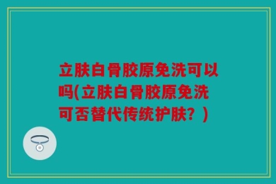立肤白骨胶原免洗可以吗(立肤白骨胶原免洗可否替代传统护肤？)