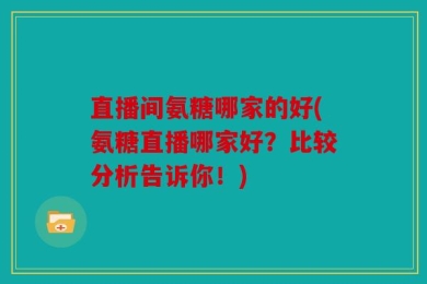 直播间氨糖哪家的好(氨糖直播哪家好？比较分析告诉你！)