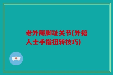 老外掰脚趾关节(外籍人士手指扭转技巧)