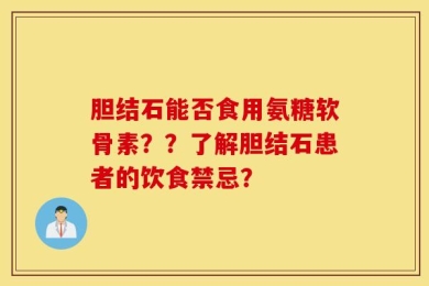 胆结石能否食用氨糖软骨素？？了解胆结石患者的饮食禁忌？