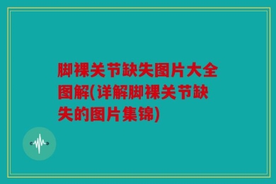 脚裸关节缺失图片大全图解(详解脚裸关节缺失的图片集锦)