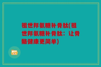 祖世邦氨糖补骨肽(祖世邦氨糖补骨肽：让骨骼健康更简单)