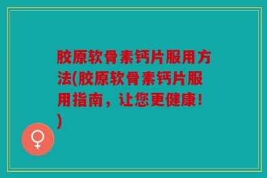 胶原软骨素钙片服用方法(胶原软骨素钙片服用指南，让您更健康！)