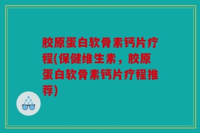 胶原蛋白软骨素钙片疗程(保健维生素，胶原蛋白软骨素钙片疗程推荐)