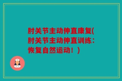肘关节主动伸直康复(肘关节主动伸直训练：恢复自然运动！)